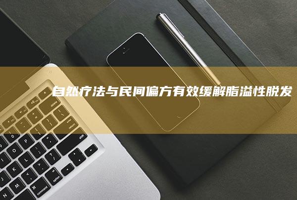 自然疗法与民间偏方：有效缓解脂溢性脱发